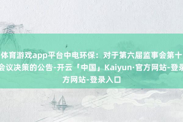 体育游戏app平台中电环保：对于第六届监事会第十一次会议决策的公告-开云「中国」Kaiyun·官方网站-登录入口