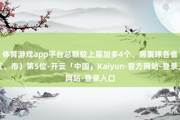 体育游戏app平台总额较上届加多4个、居寰球各省（区、市）第5位-开云「中国」Kaiyun·官方网站-登录入口