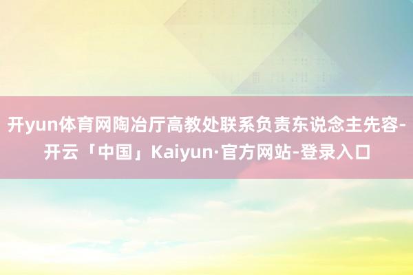 开yun体育网陶冶厅高教处联系负责东说念主先容-开云「中国」Kaiyun·官方网站-登录入口