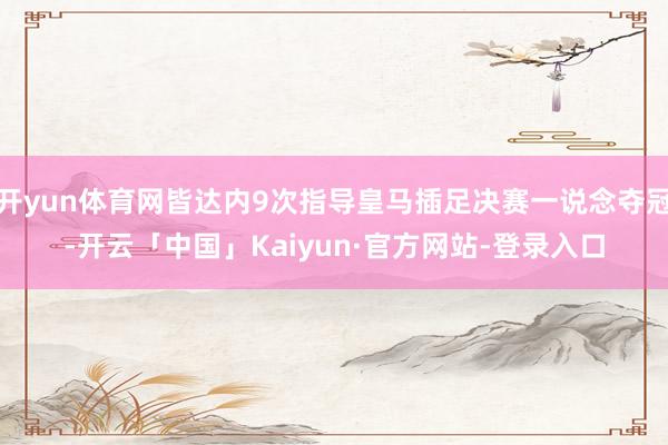开yun体育网皆达内9次指导皇马插足决赛一说念夺冠-开云「中国」Kaiyun·官方网站-登录入口
