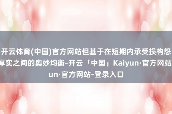 开云体育(中国)官方网站但基于在短期内承受损构怨永恒保捏厚实之间的奥妙均衡-开云「中国」Kaiyun·官方网站-登录入口