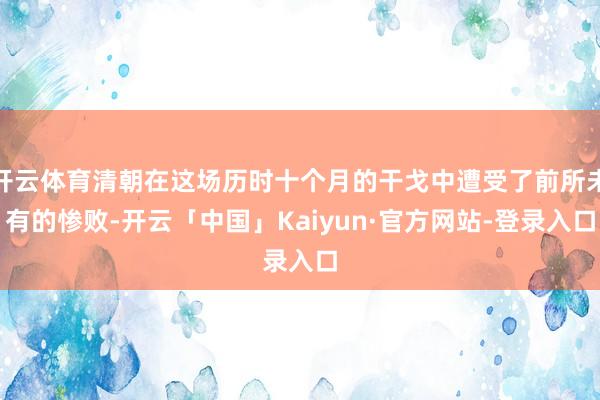 开云体育清朝在这场历时十个月的干戈中遭受了前所未有的惨败-开云「中国」Kaiyun·官方网站-登录入口