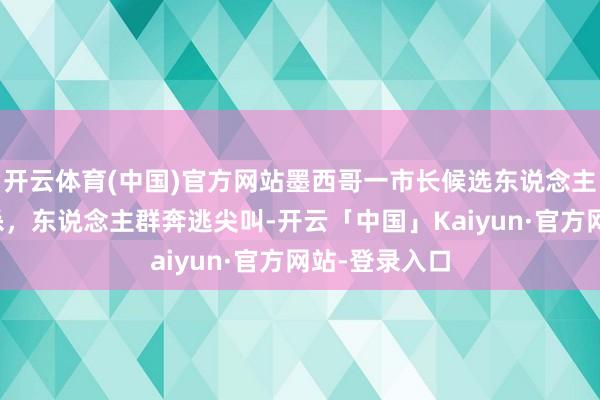 开云体育(中国)官方网站墨西哥一市长候选东说念主竞选时遭枪杀，东说念主群奔逃尖叫-开云「中国」Kaiyun·官方网站-登录入口