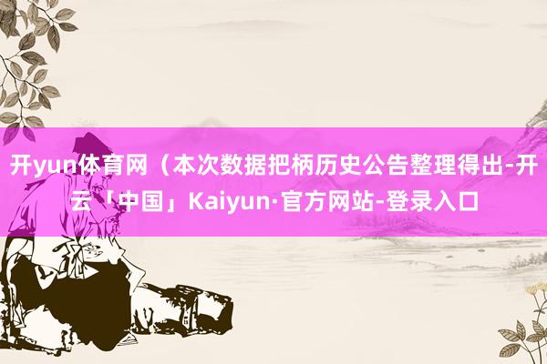 开yun体育网（本次数据把柄历史公告整理得出-开云「中国」Kaiyun·官方网站-登录入口