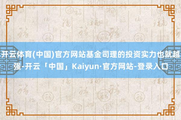 开云体育(中国)官方网站基金司理的投资实力也就越强-开云「中国」Kaiyun·官方网站-登录入口