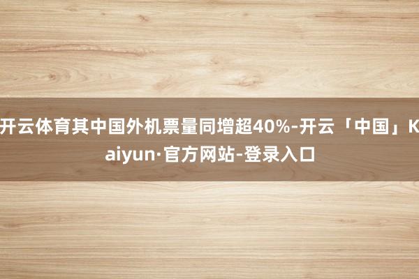 开云体育其中国外机票量同增超40%-开云「中国」Kaiyun·官方网站-登录入口
