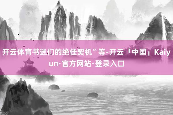 开云体育书迷们的绝佳契机”等-开云「中国」Kaiyun·官方网站-登录入口