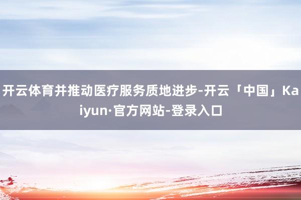 开云体育并推动医疗服务质地进步-开云「中国」Kaiyun·官方网站-登录入口
