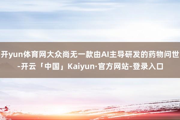 开yun体育网大众尚无一款由AI主导研发的药物问世-开云「中国」Kaiyun·官方网站-登录入口