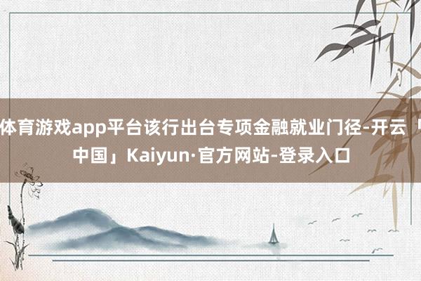 体育游戏app平台该行出台专项金融就业门径-开云「中国」Kaiyun·官方网站-登录入口