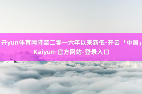 开yun体育网降至二零一六年以来新低-开云「中国」Kaiyun·官方网站-登录入口