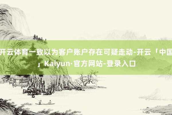 开云体育一致以为客户账户存在可疑走动-开云「中国」Kaiyun·官方网站-登录入口