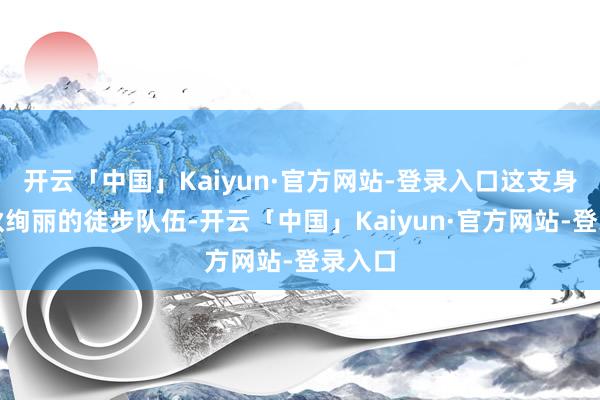 开云「中国」Kaiyun·官方网站-登录入口这支身着结伙绚丽的徒步队伍-开云「中国」Kaiyun·官方网站-登录入口