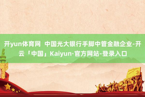 开yun体育网  中国光大银行手脚中管金融企业-开云「中国」Kaiyun·官方网站-登录入口