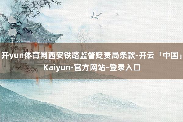 开yun体育网西安铁路监督贬责局条款-开云「中国」Kaiyun·官方网站-登录入口