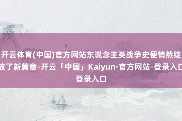 开云体育(中国)官方网站东说念主类战争史便悄然绽放了新篇章-开云「中国」Kaiyun·官方网站-登录入口