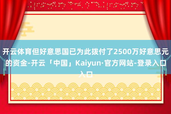 开云体育但好意思国已为此拨付了2500万好意思元的资金-开云「中国」Kaiyun·官方网站-登录入口