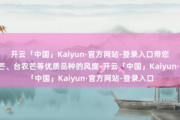 开云「中国」Kaiyun·官方网站-登录入口带您回味金煌芒、桂七芒、台农芒等优质品种的风度-开云「中国」Kaiyun·官方网站-登录入口
