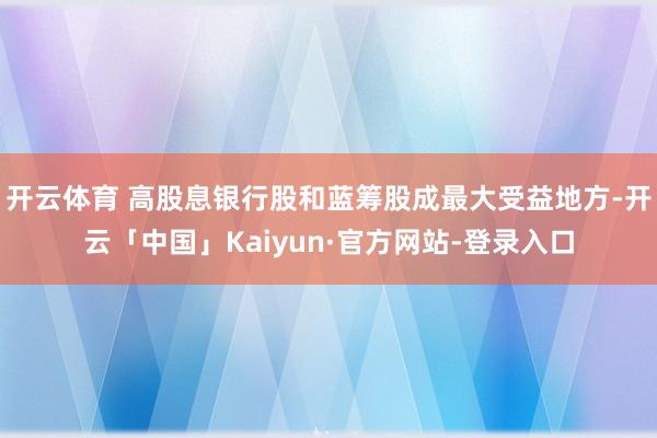 开云体育 高股息银行股和蓝筹股成最大受益地方-开云「中国」Kaiyun·官方网站-登录入口