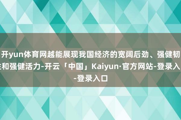 开yun体育网越能展现我国经济的宽阔后劲、强健韧性和强健活力-开云「中国」Kaiyun·官方网站-登录入口