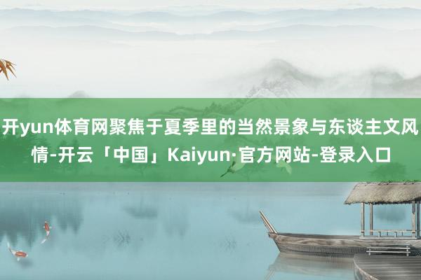 开yun体育网聚焦于夏季里的当然景象与东谈主文风情-开云「中国」Kaiyun·官方网站-登录入口