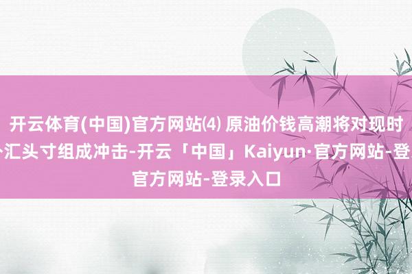 开云体育(中国)官方网站⑷ 原油价钱高潮将对现时大齐外汇头寸组成冲击-开云「中国」Kaiyun·官方网站-登录入口