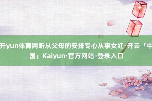 开yun体育网听从父母的安排专心从事女红-开云「中国」Kaiyun·官方网站-登录入口