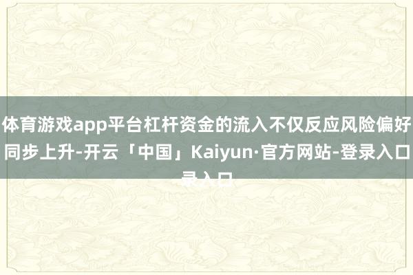 体育游戏app平台杠杆资金的流入不仅反应风险偏好同步上升-开云「中国」Kaiyun·官方网站-登录入口