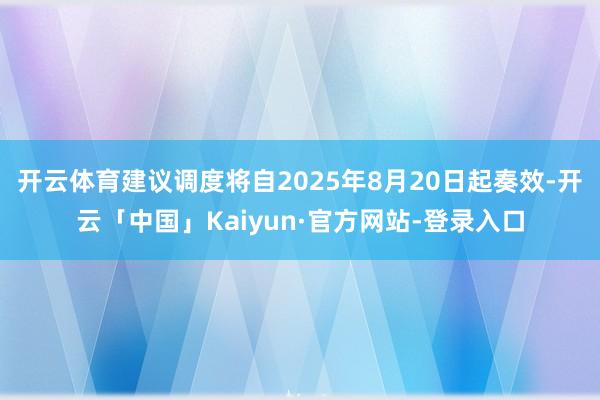 开云体育建议调度将自2025年8月20日起奏效-开云「中国」Kaiyun·官方网站-登录入口