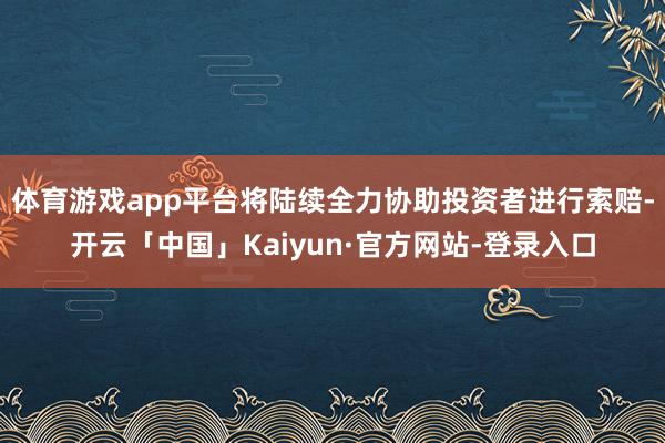 体育游戏app平台将陆续全力协助投资者进行索赔-开云「中国」Kaiyun·官方网站-登录入口