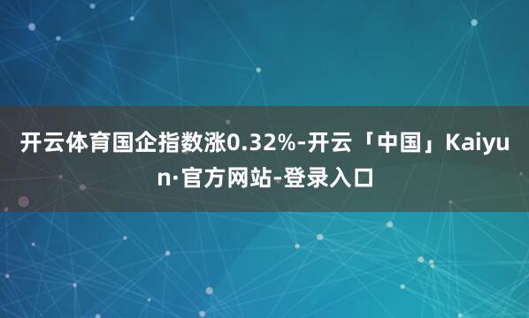 开云体育国企指数涨0.32%-开云「中国」Kaiyun·官方网站-登录入口