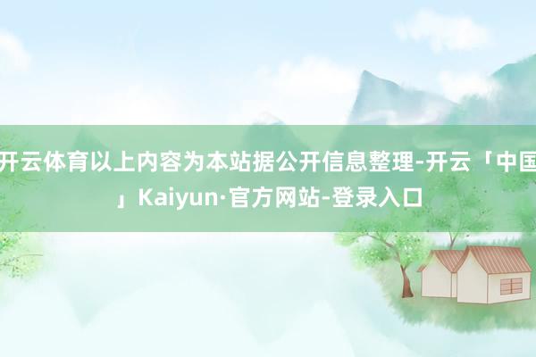 开云体育以上内容为本站据公开信息整理-开云「中国」Kaiyun·官方网站-登录入口