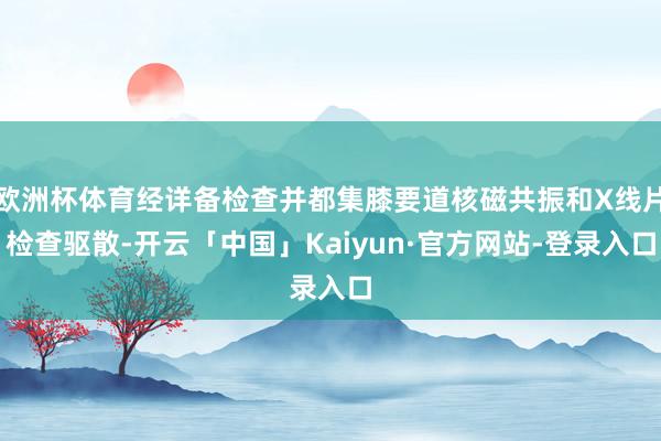 欧洲杯体育经详备检查并都集膝要道核磁共振和X线片检查驱散-开云「中国」Kaiyun·官方网站-登录入口