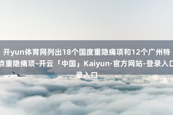 开yun体育网列出18个国度重隐痛项和12个广州特点重隐痛项-开云「中国」Kaiyun·官方网站-登录入口