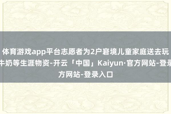 体育游戏app平台志愿者为2户窘境儿童家庭送去玩物、牛奶等生涯物资-开云「中国」Kaiyun·官方网站-登录入口