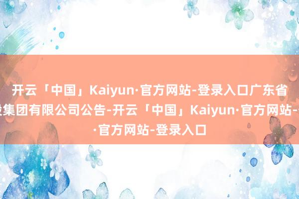 开云「中国」Kaiyun·官方网站-登录入口广东省广新控股集团有限公司公告-开云「中国」Kaiyun·官方网站-登录入口