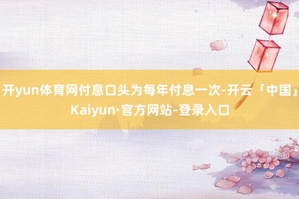 开yun体育网付息口头为每年付息一次-开云「中国」Kaiyun·官方网站-登录入口